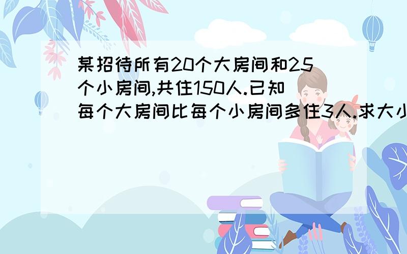 某招待所有20个大房间和25个小房间,共住150人.已知每个大房间比每个小房间多住3人.求大小房间每间各可