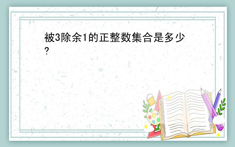 被3除余1的正整数集合是多少?