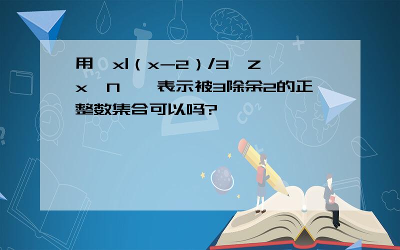 用{x|（x-2）/3∈Z,x∈N*}表示被3除余2的正整数集合可以吗?