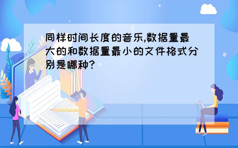 同样时间长度的音乐,数据量最大的和数据量最小的文件格式分别是哪种?