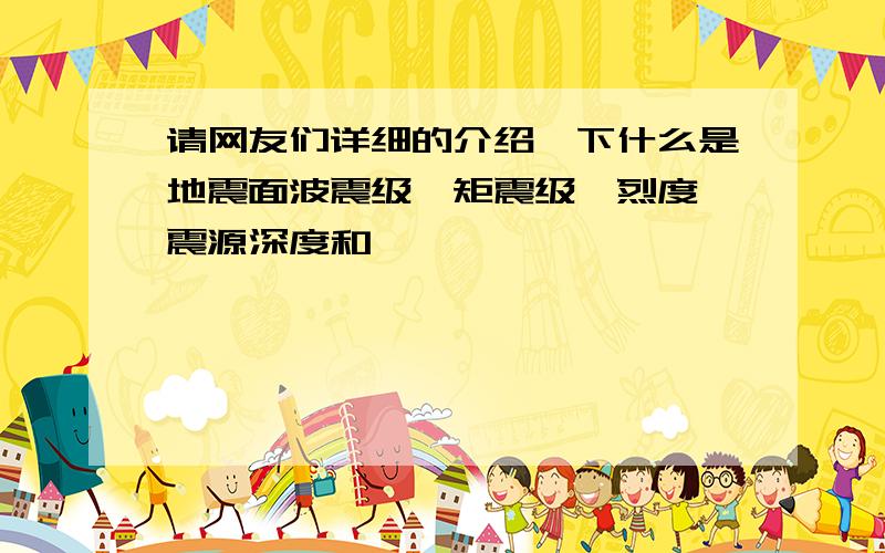 请网友们详细的介绍一下什么是地震面波震级,矩震级,烈度,震源深度和,