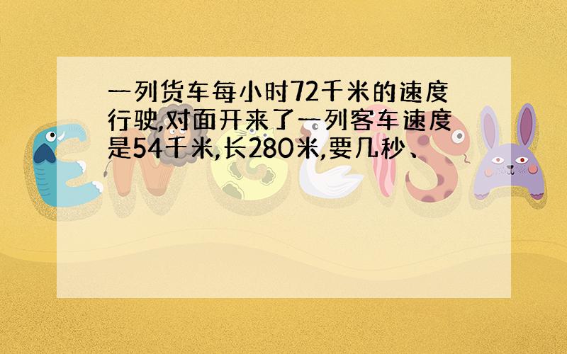 一列货车每小时72千米的速度行驶,对面开来了一列客车速度是54千米,长280米,要几秒、