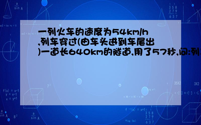 一列火车的速度为54km/h,列车穿过(由车头进到车尾出)一道长640km的隧道,用了57秒,问:列车的车长是多少?