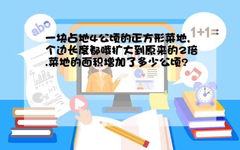 一块占地4公顷的正方形菜地,个边长度都哦扩大到原来的2倍.菜地的面积增加了多少公顷?