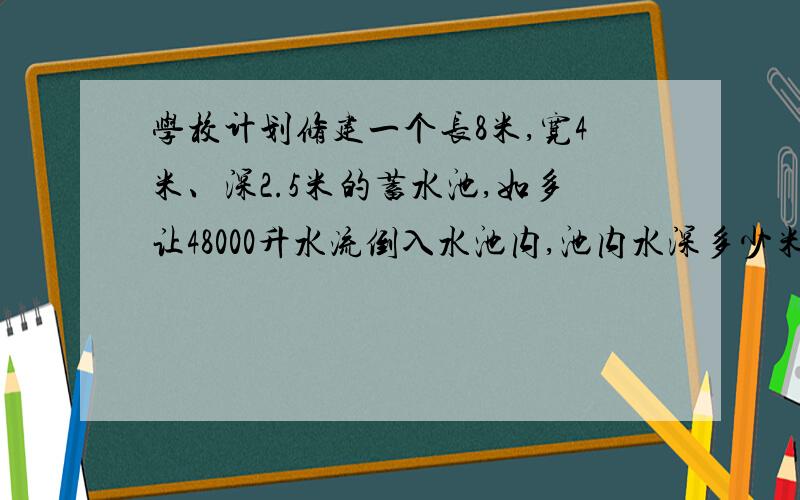 学校计划修建一个长8米,宽4米、深2.5米的蓄水池,如多让48000升水流倒入水池内,池内水深多少米?