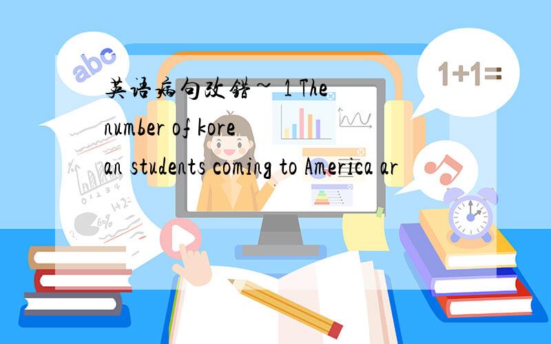 英语病句改错~ 1 The number of korean students coming to America ar