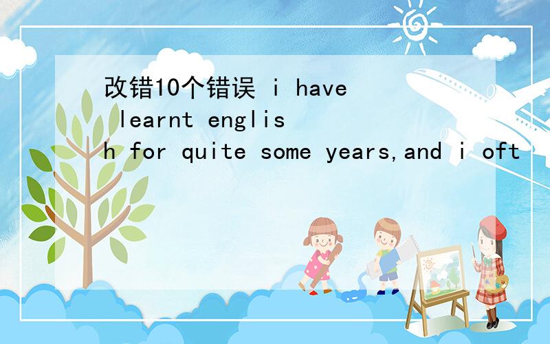 改错10个错误 i have learnt english for quite some years,and i oft