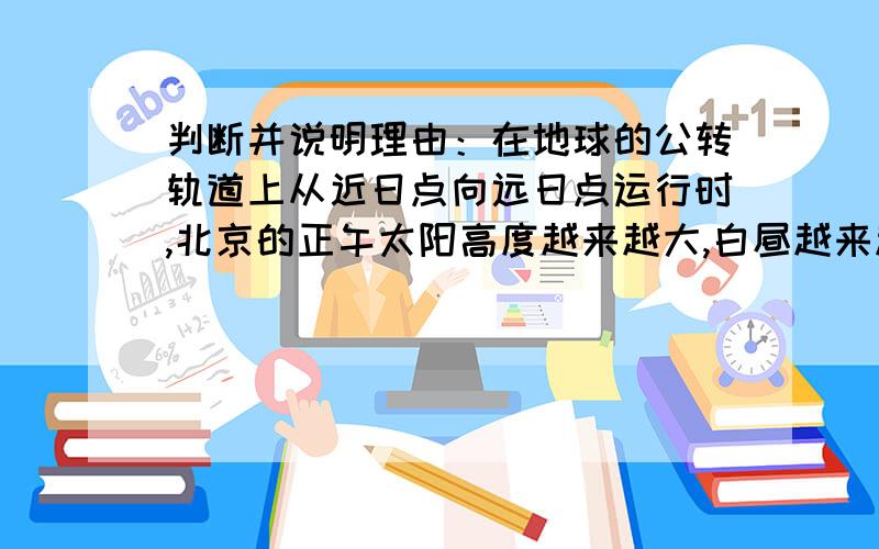 判断并说明理由：在地球的公转轨道上从近日点向远日点运行时,北京的正午太阳高度越来越大,白昼越来越短