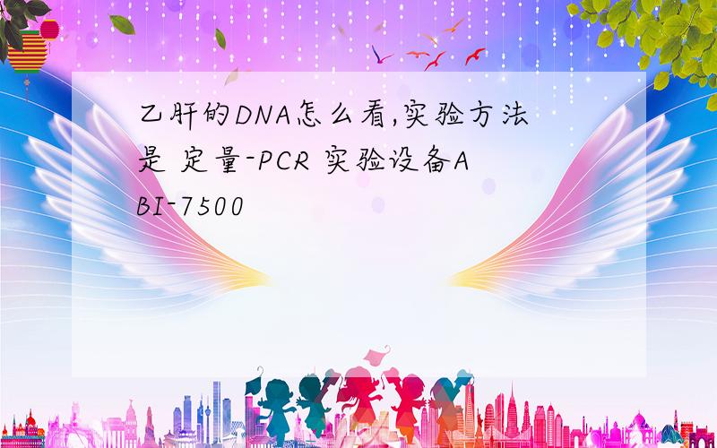 乙肝的DNA怎么看,实验方法是 定量-PCR 实验设备ABI-7500