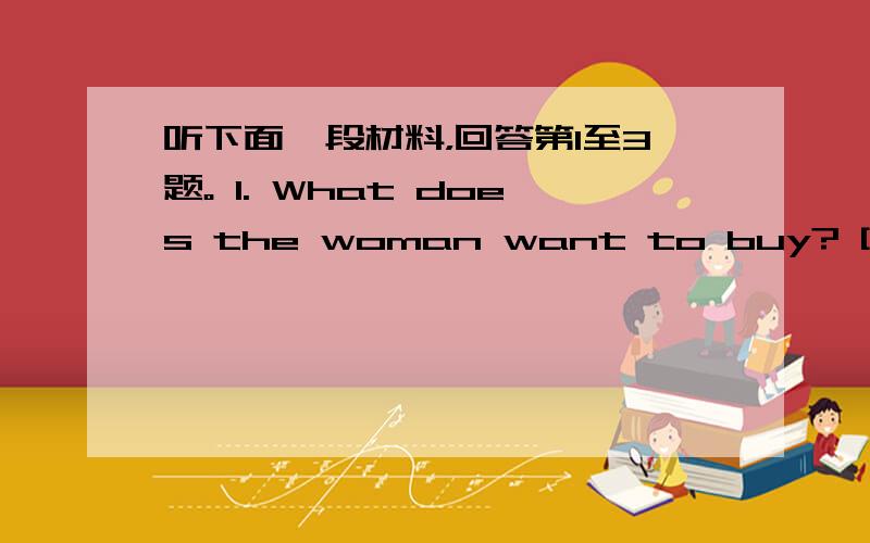 听下面一段材料，回答第1至3题。 1. What does the woman want to buy? [ 