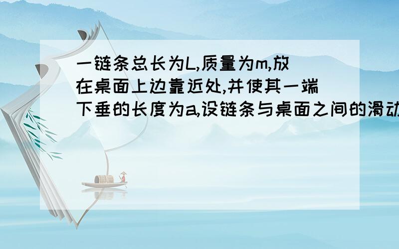 一链条总长为L,质量为m,放在桌面上边靠近处,并使其一端下垂的长度为a,设链条与桌面之间的滑动摩擦系数为u,链条由静止开