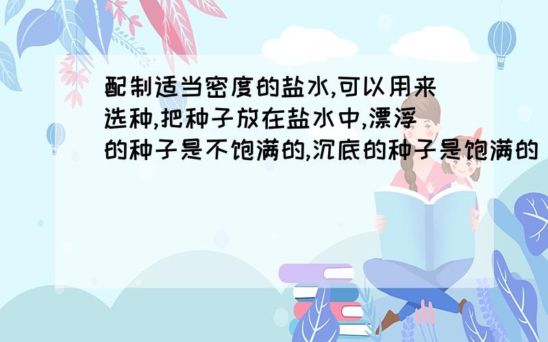 配制适当密度的盐水,可以用来选种,把种子放在盐水中,漂浮的种子是不饱满的,沉底的种子是饱满的