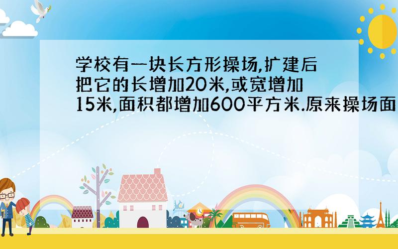 学校有一块长方形操场,扩建后把它的长增加20米,或宽增加15米,面积都增加600平方米.原来操场面积是多少