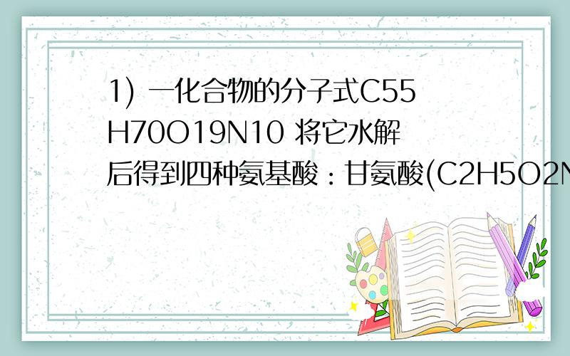 1) 一化合物的分子式C55H70O19N10 将它水解后得到四种氨基酸：甘氨酸(C2H5O2N),丙氨酸(C3H7O2