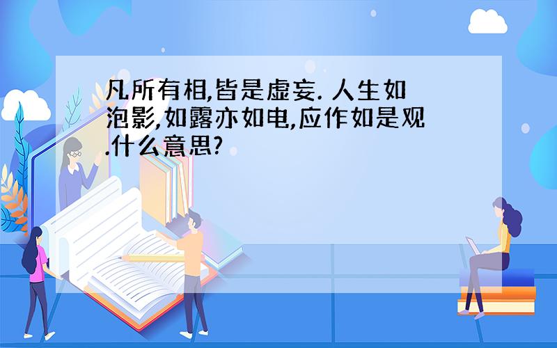 凡所有相,皆是虚妄. 人生如泡影,如露亦如电,应作如是观.什么意思?