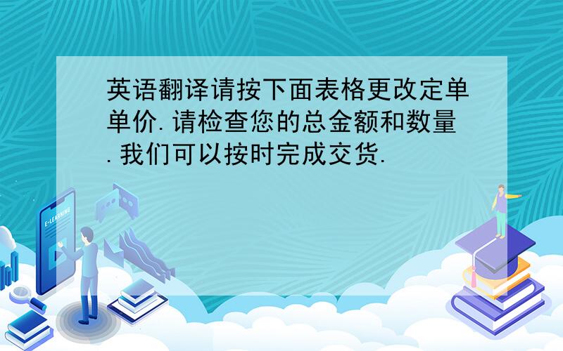 英语翻译请按下面表格更改定单单价.请检查您的总金额和数量.我们可以按时完成交货.