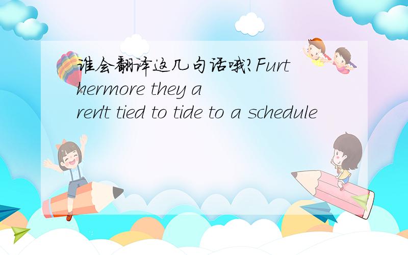 谁会翻译这几句话哦?Furthermore they aren't tied to tide to a schedule