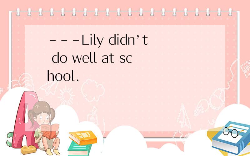 ---Lily didn’t do well at school.