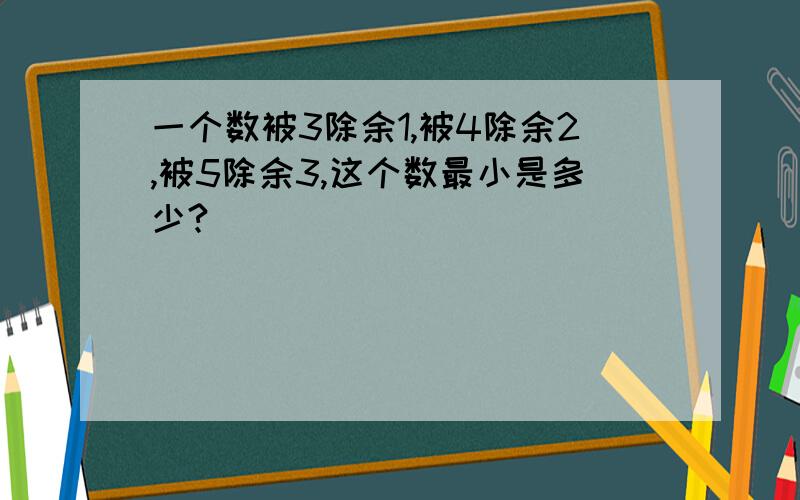 一个数被3除余1,被4除余2,被5除余3,这个数最小是多少?