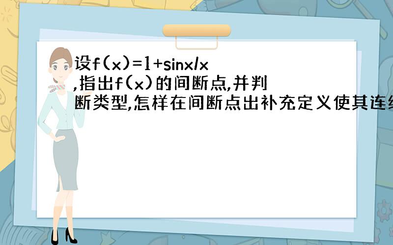 设f(x)=1+sinx/x,指出f(x)的间断点,并判断类型,怎样在间断点出补充定义使其连续?