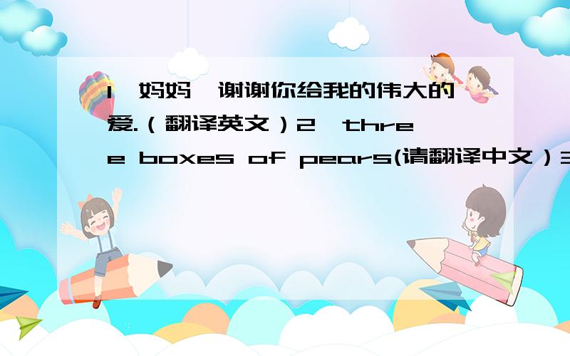 1、妈妈,谢谢你给我的伟大的爱.（翻译英文）2、three boxes of pears(请翻译中文）3、keyboar