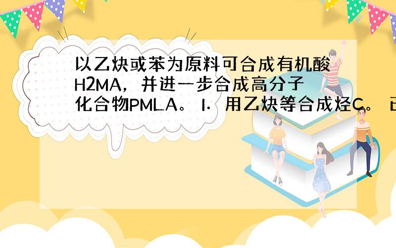 以乙炔或苯为原料可合成有机酸H2MA，并进一步合成高分子化合物PMLA。 I．用乙炔等合成烃C。 已知： （1）A分子中