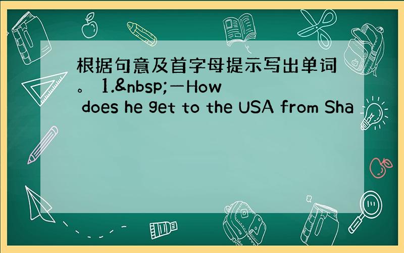 根据句意及首字母提示写出单词。 1. —How does he get to the USA from Sha