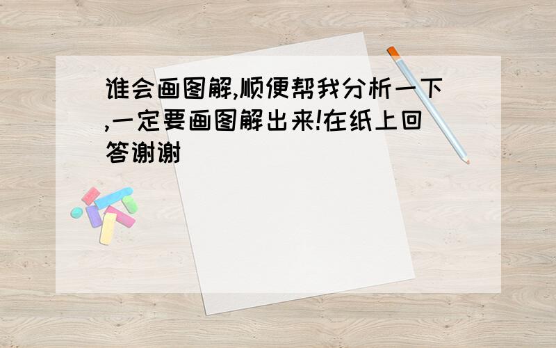 谁会画图解,顺便帮我分析一下,一定要画图解出来!在纸上回答谢谢