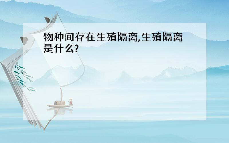 物种间存在生殖隔离,生殖隔离是什么?