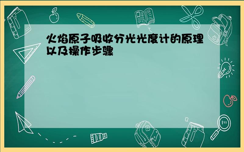 火焰原子吸收分光光度计的原理以及操作步骤