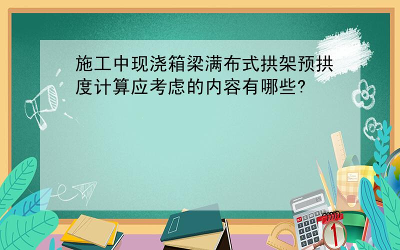 施工中现浇箱梁满布式拱架预拱度计算应考虑的内容有哪些?