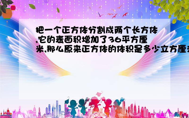 把一个正方体分割成两个长方体,它的表面积增加了36平方厘米,那么原来正方体的体积是多少立方厘米.