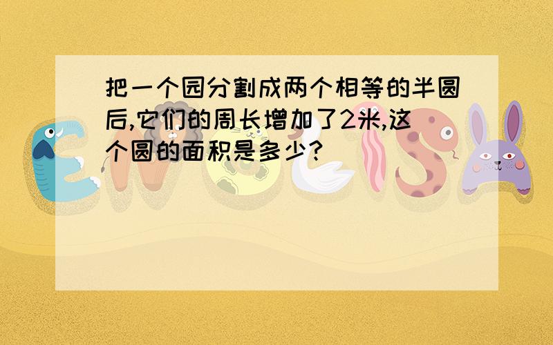 把一个园分割成两个相等的半圆后,它们的周长增加了2米,这个圆的面积是多少?