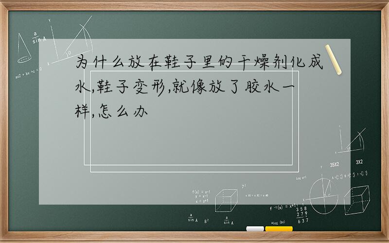 为什么放在鞋子里的干燥剂化成水,鞋子变形,就像放了胶水一样,怎么办