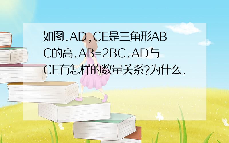 如图.AD,CE是三角形ABC的高,AB=2BC,AD与CE有怎样的数量关系?为什么.