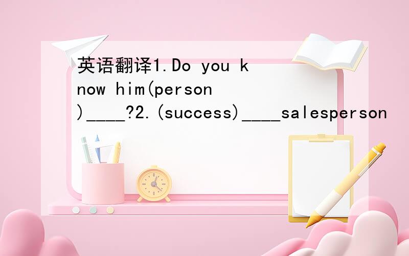 英语翻译1.Do you know him(person)____?2.(success)____salesperson