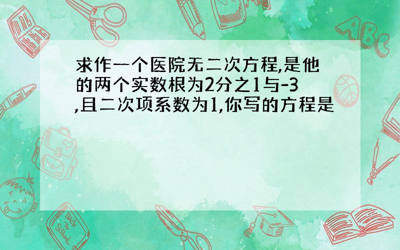 求作一个医院无二次方程,是他的两个实数根为2分之1与-3,且二次项系数为1,你写的方程是