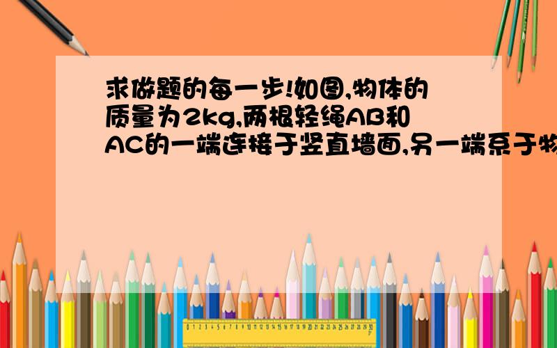 求做题的每一步!如图,物体的质量为2kg,两根轻绳AB和AC的一端连接于竖直墙面,另一端系于物体上,在物体上另施加一个方