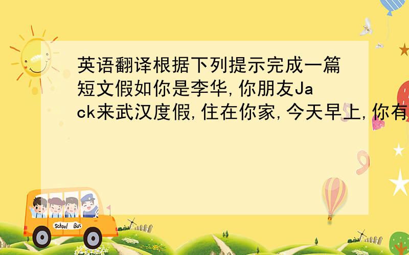 英语翻译根据下列提示完成一篇短文假如你是李华,你朋友Jack来武汉度假,住在你家,今天早上,你有事外出,而他正在睡觉,请