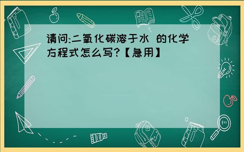 请问:二氧化碳溶于水 的化学方程式怎么写?【急用】