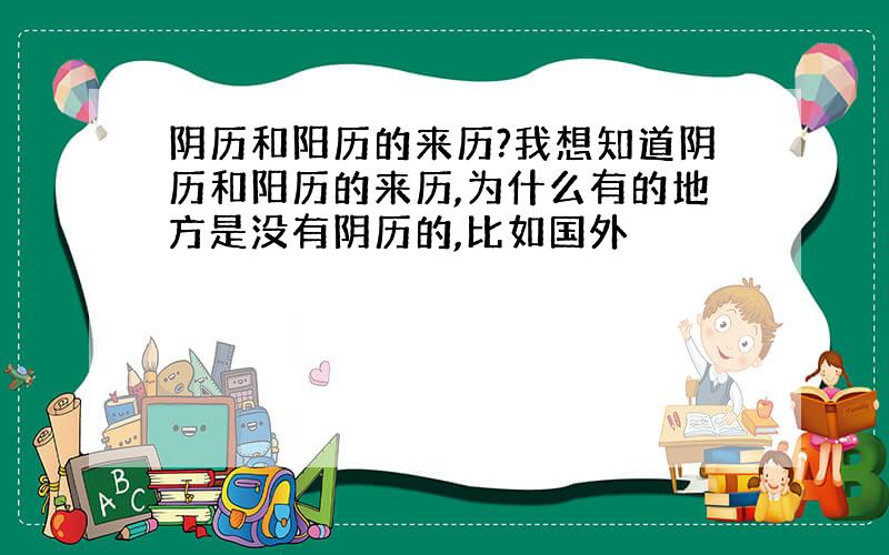 阴历和阳历的来历?我想知道阴历和阳历的来历,为什么有的地方是没有阴历的,比如国外