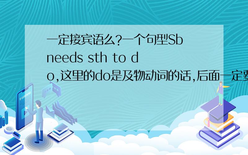 一定接宾语么?一个句型Sb needs sth to do,这里的do是及物动词的话,后面一定要接宾语么?可以不接么?为