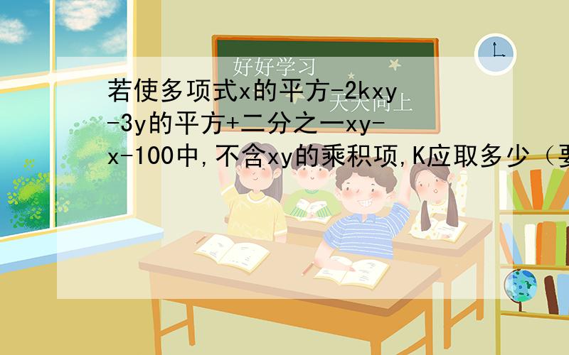 若使多项式x的平方-2kxy-3y的平方+二分之一xy-x-100中,不含xy的乘积项,K应取多少（要思路）