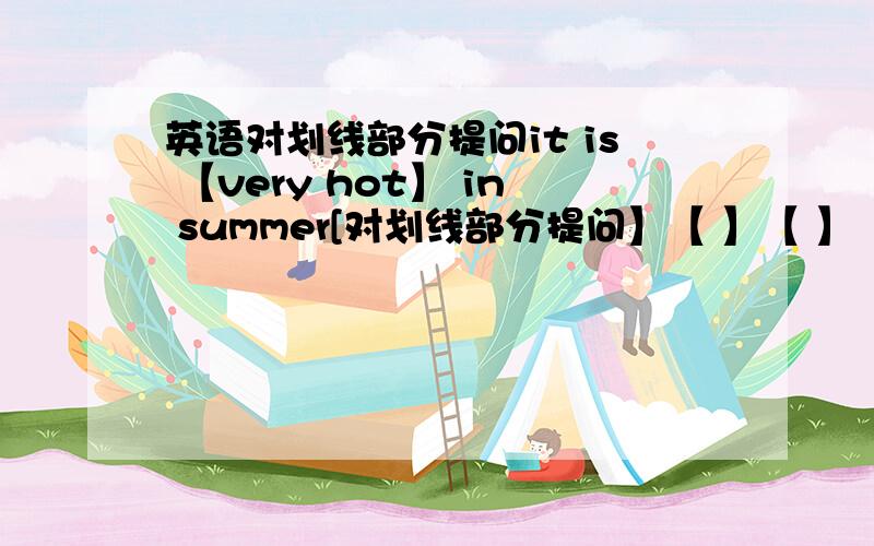 英语对划线部分提问it is 【very hot】 in summer[对划线部分提问】【 】【 】【 】【 】is s