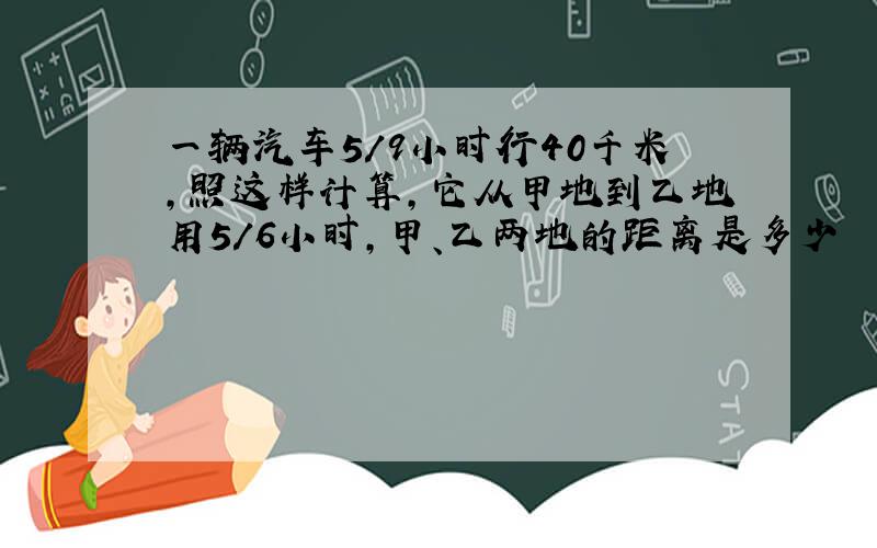 一辆汽车5/9小时行40千米,照这样计算,它从甲地到乙地用5/6小时,甲、乙两地的距离是多少