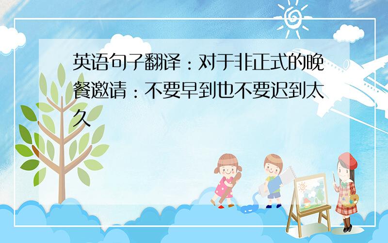 英语句子翻译：对于非正式的晚餐邀请：不要早到也不要迟到太久