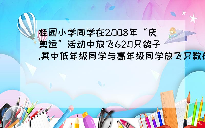 桂园小学同学在2008年“庆奥运”活动中放飞620只鸽子,其中低年级同学与高年级同学放飞只数的比是3：8