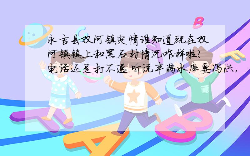 永吉县双河镇灾情谁知道现在双河镇镇上和黑石村情况咋样啦?电话还是打不通.听说丰满水库要泻洪,