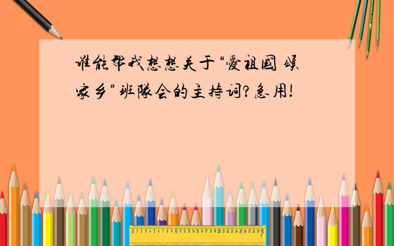 谁能帮我想想关于“爱祖国 颂家乡”班队会的主持词?急用!