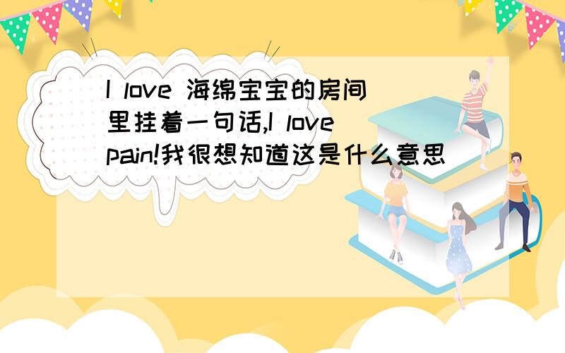 I love 海绵宝宝的房间里挂着一句话,I love pain!我很想知道这是什么意思